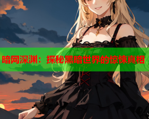 暗网深渊:探秘黑暗世界的惊悚真相 暗网深渊:探秘黑暗世界的惊悚真相