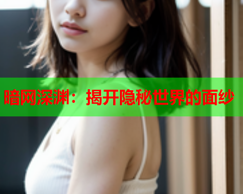 暗网深渊:揭开隐秘世界的面纱 暗网深渊:揭开隐秘世界的面纱