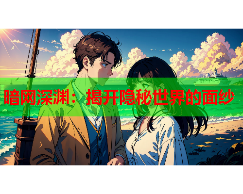 暗网深渊:揭开隐秘世界的面纱 暗网深渊:揭开隐秘世界的面纱