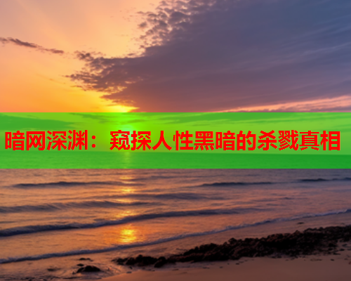 暗网深渊:窥探人性黑暗的杀戮真相 暗网深渊:窥探人性黑暗的杀戮真相