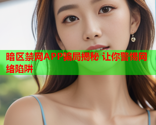 暗区禁网APP骗局揭秘 让你警惕网络陷阱 暗区禁网APP骗局揭秘 让你警惕网络陷阱