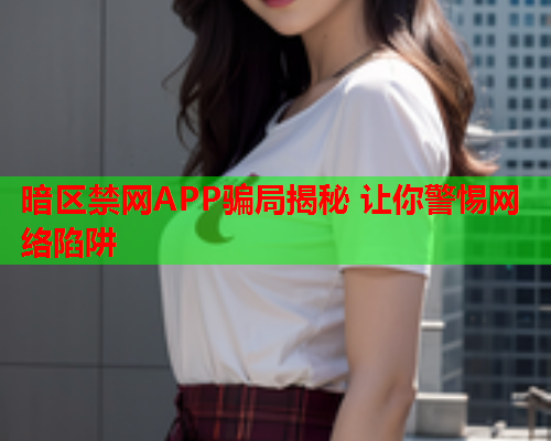 暗区禁网APP骗局揭秘 让你警惕网络陷阱 暗区禁网APP骗局揭秘 让你警惕网络陷阱