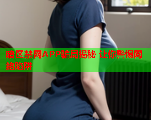 暗区禁网APP骗局揭秘 让你警惕网络陷阱 暗区禁网APP骗局揭秘 让你警惕网络陷阱