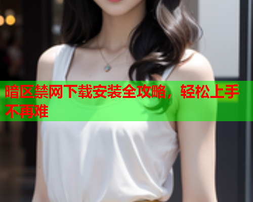 暗区禁网下载安装全攻略,轻松上手不再难 暗区禁网下载安装全攻略,轻松上手不再难