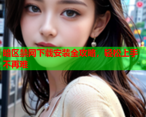 暗区禁网下载安装全攻略,轻松上手不再难 暗区禁网下载安装全攻略,轻松上手不再难
