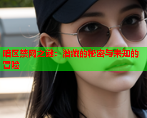 暗区禁网之谜:潜藏的秘密与未知的冒险 暗区禁网之谜:潜藏的秘密与未知的冒险