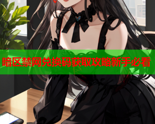 暗区禁网兑换码获取攻略新手必看 暗区禁网兑换码获取攻略新手必看