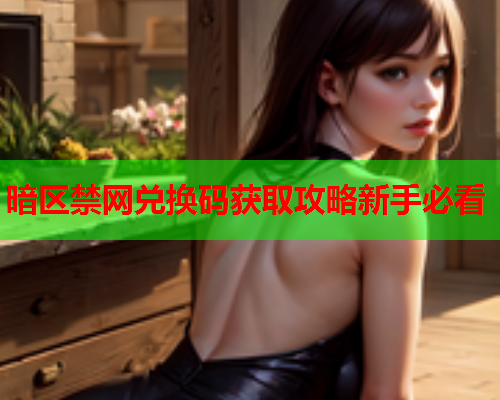 暗区禁网兑换码获取攻略新手必看 暗区禁网兑换码获取攻略新手必看