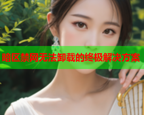 暗区禁网无法卸载的终极解决方案 暗区禁网无法卸载的终极解决方案