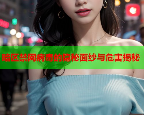 暗区禁网病毒的隐秘面纱与危害揭秘 暗区禁网病毒的隐秘面纱与危害揭秘