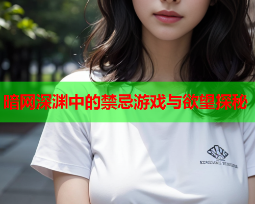 暗网深渊中的禁忌游戏与欲望探秘 暗网深渊中的禁忌游戏与欲望探秘
