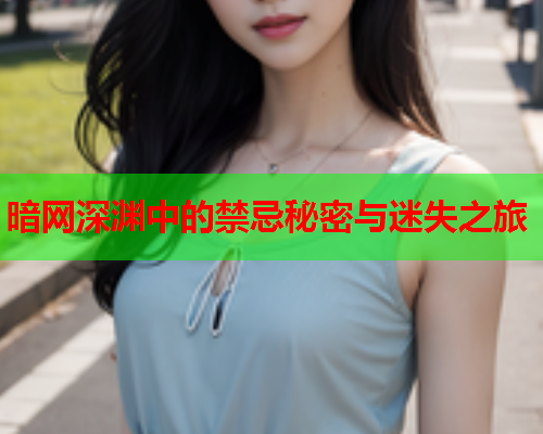 暗网深渊中的禁忌秘密与迷失之旅 暗网深渊中的禁忌秘密与迷失之旅