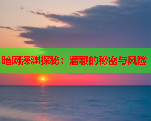 暗网深渊探秘:潜藏的秘密与风险 暗网深渊探秘:潜藏的秘密与风险