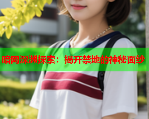 暗网深渊探索:揭开禁地的神秘面纱 暗网深渊探索:揭开禁地的神秘面纱