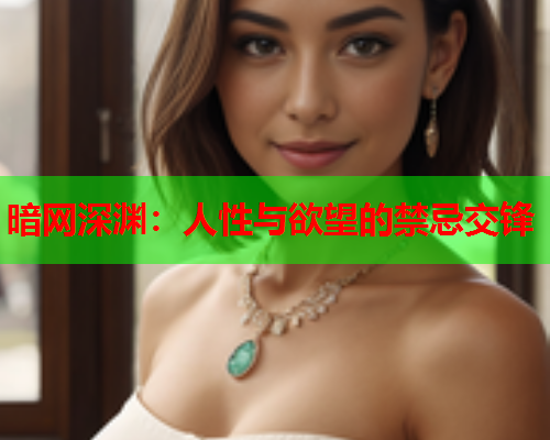 暗网深渊:人性与欲望的禁忌交锋 暗网深渊:人性与欲望的禁忌交锋