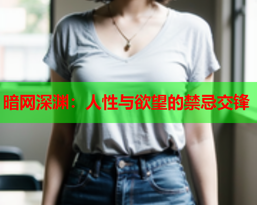 暗网深渊:人性与欲望的禁忌交锋 暗网深渊:人性与欲望的禁忌交锋