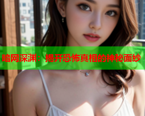 暗网深渊:揭开恐怖真相的神秘面纱 暗网深渊:揭开恐怖真相的神秘面纱