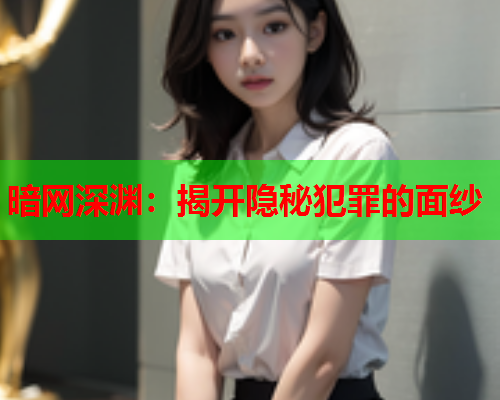 暗网深渊:揭开隐秘犯罪的面纱 暗网深渊:揭开隐秘犯罪的面纱