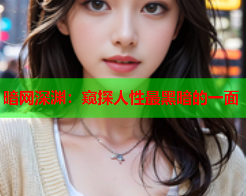 暗网深渊:窥探人性最黑暗的一面 暗网深渊:窥探人性最黑暗的一面