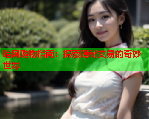 暗网购物指南:探索隐秘交易的奇妙世界 暗网购物指南:探索隐秘交易的奇妙世界