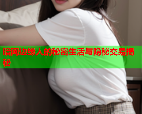 暗网边缘人的秘密生活与隐秘交易揭秘 暗网边缘人的秘密生活与隐秘交易揭秘