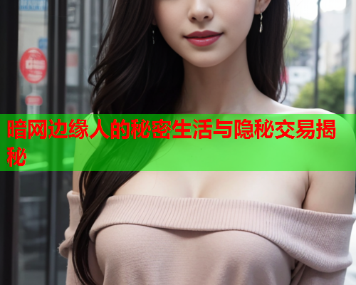 暗网边缘人的秘密生活与隐秘交易揭秘 暗网边缘人的秘密生活与隐秘交易揭秘