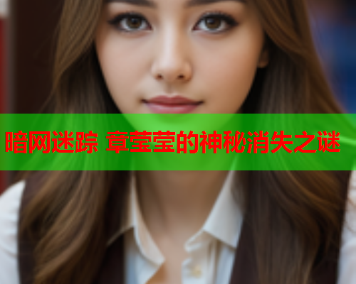 暗网迷踪 章莹莹的神秘消失之谜 暗网迷踪 章莹莹的神秘消失之谜
