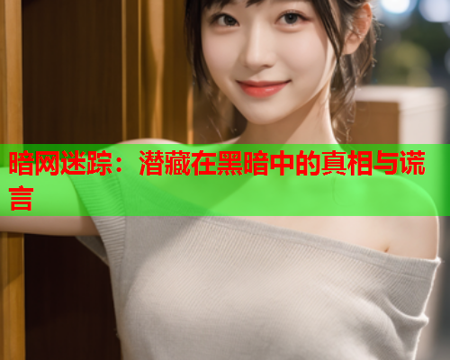 暗网迷踪:潜藏在黑暗中的真相与谎言 暗网迷踪:潜藏在黑暗中的真相与谎言