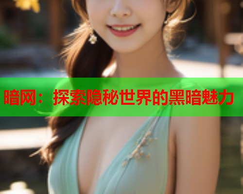 暗网:探索隐秘世界的黑暗魅力 暗网:探索隐秘世界的黑暗魅力