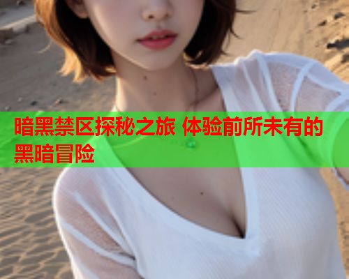 暗黑禁区探秘之旅 体验前所未有的黑暗冒险 暗黑禁区探秘之旅 体验前所未有的黑暗冒险