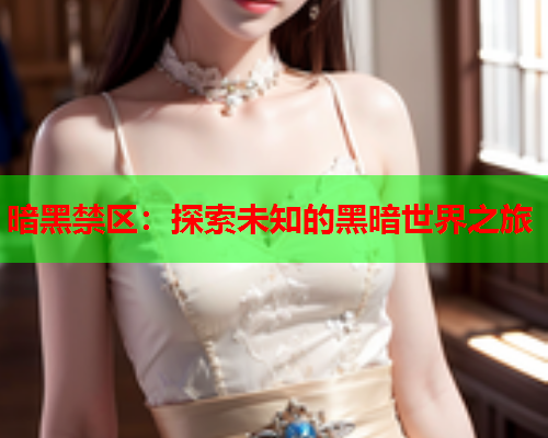 暗黑禁区:探索未知的黑暗世界之旅 暗黑禁区:探索未知的黑暗世界之旅