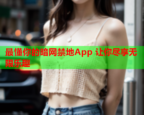 最懂你的暗网禁地App 让你尽享无限乐趣 最懂你的暗网禁地App 让你尽享无限乐趣