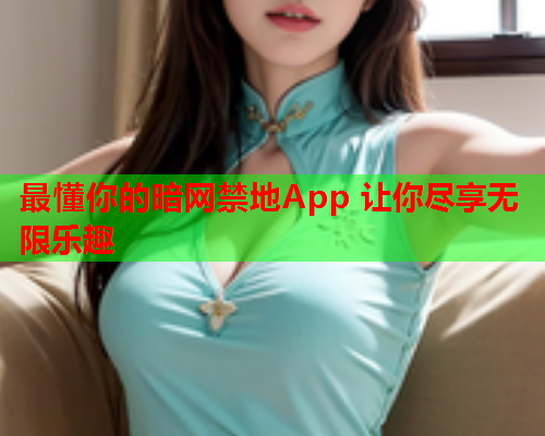 最懂你的暗网禁地App 让你尽享无限乐趣 最懂你的暗网禁地App 让你尽享无限乐趣