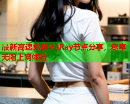 最新高速免费V2Ray节点分享,尽享无阻上网体验 最新高速免费V2Ray节点分享,尽享无阻上网体验