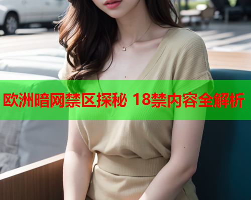 欧洲暗网禁区探秘 18禁内容全解析 欧洲暗网禁区探秘 18禁内容全解析