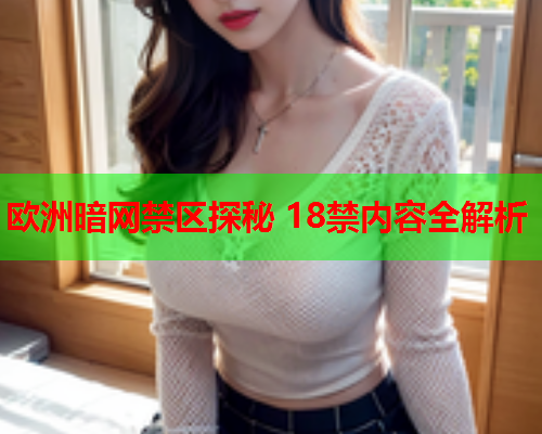 欧洲暗网禁区探秘 18禁内容全解析 欧洲暗网禁区探秘 18禁内容全解析