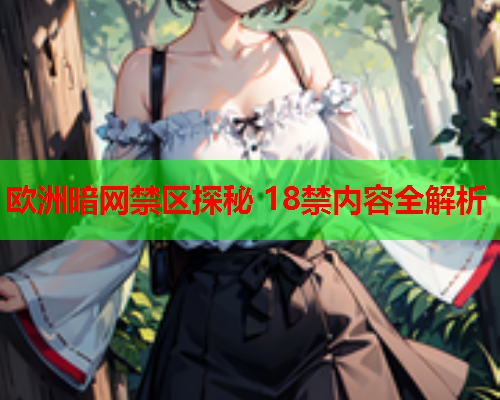 欧洲暗网禁区探秘 18禁内容全解析 欧洲暗网禁区探秘 18禁内容全解析