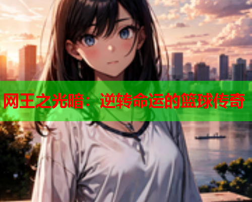 网王之光暗:逆转命运的篮球传奇 网王之光暗:逆转命运的篮球传奇