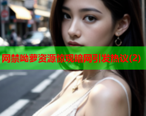 网禁呦萝资源惊现暗网引发热议(2) 网禁呦萝资源惊现暗网引发热议(2)