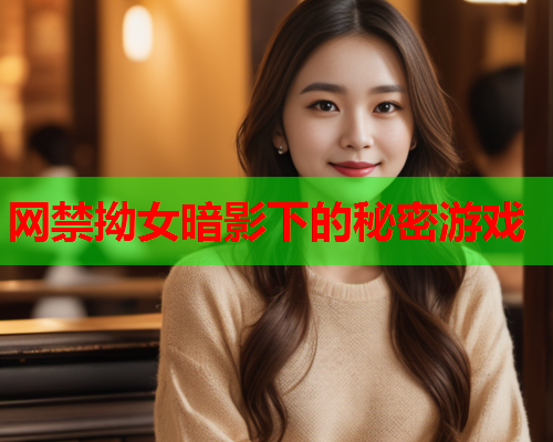网禁拗女暗影下的秘密游戏 网禁拗女暗影下的秘密游戏