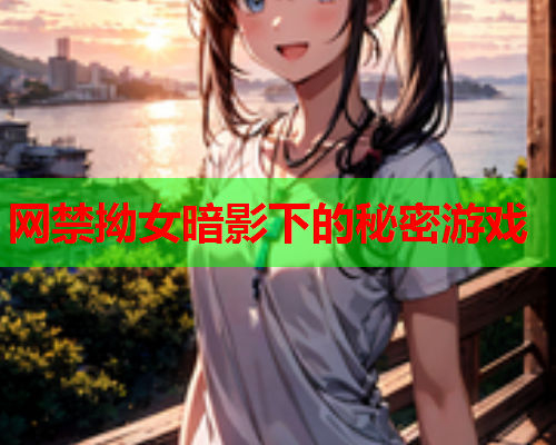 网禁拗女暗影下的秘密游戏 网禁拗女暗影下的秘密游戏