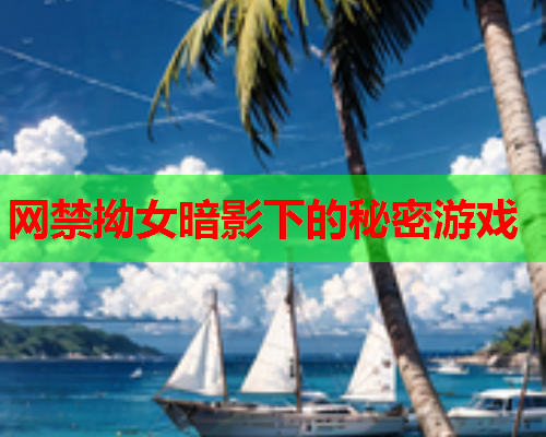 网禁拗女暗影下的秘密游戏 网禁拗女暗影下的秘密游戏