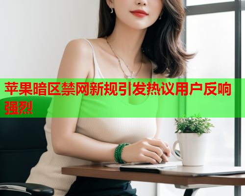 苹果暗区禁网新规引发热议用户反响强烈 苹果暗区禁网新规引发热议用户反响强烈