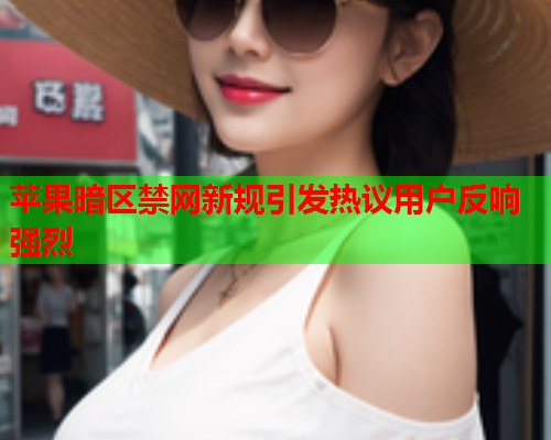 苹果暗区禁网新规引发热议用户反响强烈 苹果暗区禁网新规引发热议用户反响强烈