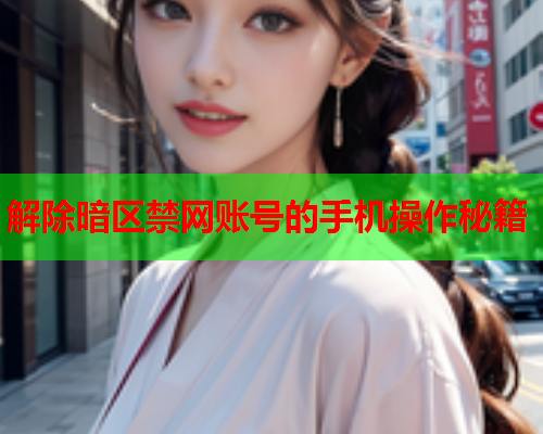 解除暗区禁网账号的手机操作秘籍 解除暗区禁网账号的手机操作秘籍