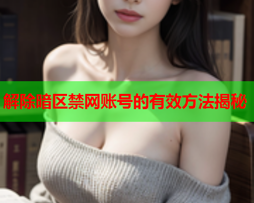 解除暗区禁网账号的有效方法揭秘 解除暗区禁网账号的有效方法揭秘