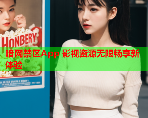 暗网禁区App 影视资源无限畅享新体验 暗网禁区App 影视资源无限畅享新体验