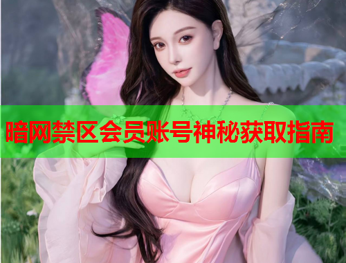 暗网禁区会员账号神秘获取指南 暗网禁区会员账号神秘获取指南