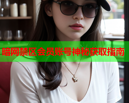 暗网禁区会员账号神秘获取指南 暗网禁区会员账号神秘获取指南