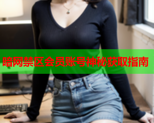 暗网禁区会员账号神秘获取指南 暗网禁区会员账号神秘获取指南